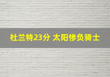 杜兰特23分 太阳惨负骑士